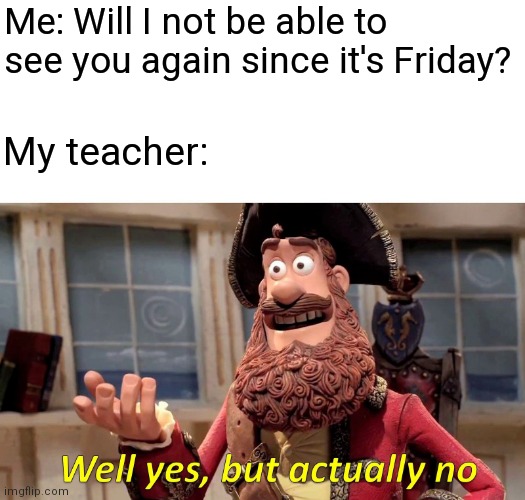 It's the truth | Me: Will I not be able to see you again since it's Friday? My teacher: | image tagged in memes,well yes but actually no,school,oh god why | made w/ Imgflip meme maker
