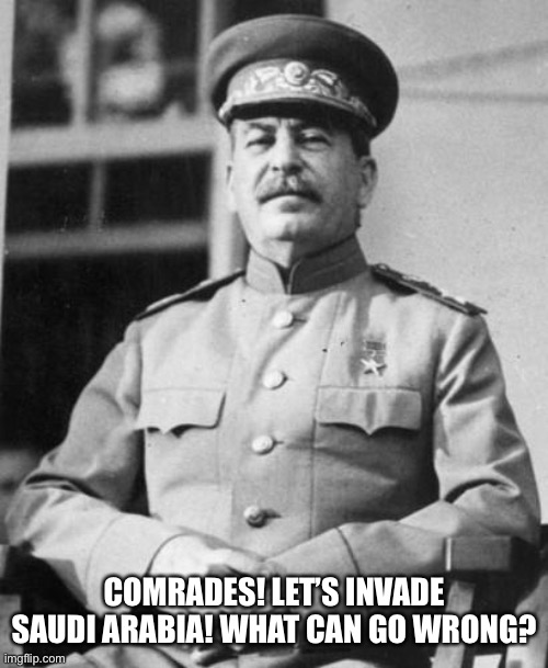 Stalin prepares to invade Saudi Arabia | COMRADES! LET’S INVADE SAUDI ARABIA! WHAT CAN GO WRONG? | image tagged in stalin,saudi arabia,soviet union,memes,joseph stalin,war | made w/ Imgflip meme maker