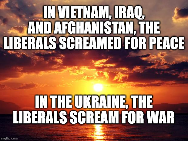 Sunset |  IN VIETNAM, IRAQ, AND AFGHANISTAN, THE LIBERALS SCREAMED FOR PEACE; IN THE UKRAINE, THE LIBERALS SCREAM FOR WAR | image tagged in sunset | made w/ Imgflip meme maker
