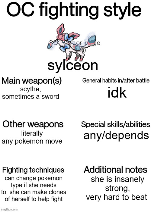 OC fighting style | sylceon; idk; scythe, sometimes a sword; any/depends; literally any pokemon move; can change pokemon type if she needs to, she can make clones of herself to help fight; she is insanely strong, very hard to beat | image tagged in oc fighting style | made w/ Imgflip meme maker