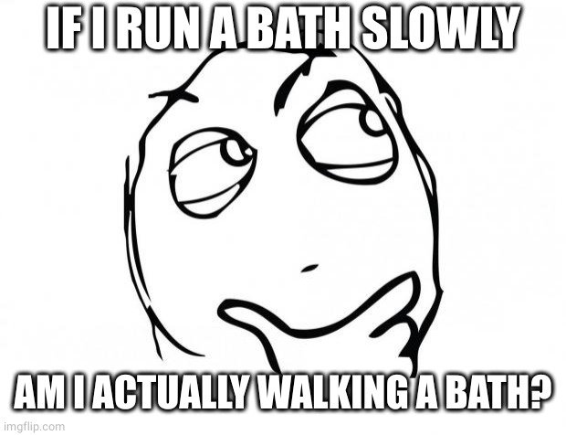 Running a bath |  IF I RUN A BATH SLOWLY; AM I ACTUALLY WALKING A BATH? | image tagged in meme thinking,bath,running,why are you reading the tags | made w/ Imgflip meme maker