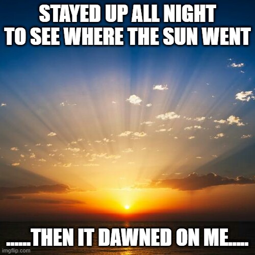 Sunrise | STAYED UP ALL NIGHT TO SEE WHERE THE SUN WENT; ......THEN IT DAWNED ON ME..... | image tagged in sunrise | made w/ Imgflip meme maker
