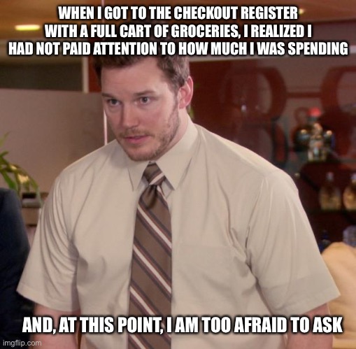 At least I wasn't at Whole Foods. | WHEN I GOT TO THE CHECKOUT REGISTER WITH A FULL CART OF GROCERIES, I REALIZED I HAD NOT PAID ATTENTION TO HOW MUCH I WAS SPENDING; AND, AT THIS POINT, I AM TOO AFRAID TO ASK | image tagged in memes,afraid to ask andy | made w/ Imgflip meme maker