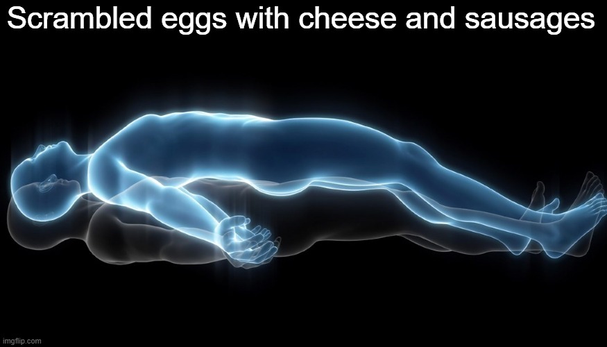 I feel like I'm a new person |  Scrambled eggs with cheese and sausages | image tagged in soul leaving body,scrambled eggs,eggs,egg,sausage,cheese | made w/ Imgflip meme maker
