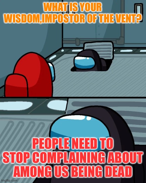 impostor of the vent | WHAT IS YOUR WISDOM,IMPOSTOR OF THE VENT? PEOPLE NEED TO STOP COMPLAINING ABOUT AMONG US BEING DEAD | image tagged in impostor of the vent | made w/ Imgflip meme maker