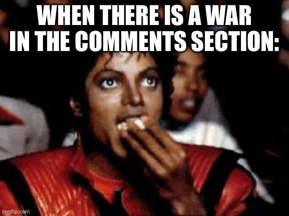 michael jackson eating popcorn | WHEN THERE IS A WAR IN THE COMMENTS SECTION: | image tagged in michael jackson eating popcorn | made w/ Imgflip meme maker