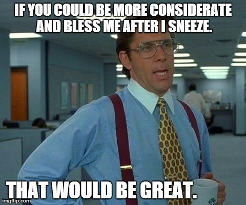That Would Be Great Meme | IF YOU COULD BE MORE CONSIDERATE AND BLESS ME AFTER I SNEEZE. THAT WOULD BE GREAT. | image tagged in memes,that would be great | made w/ Imgflip meme maker