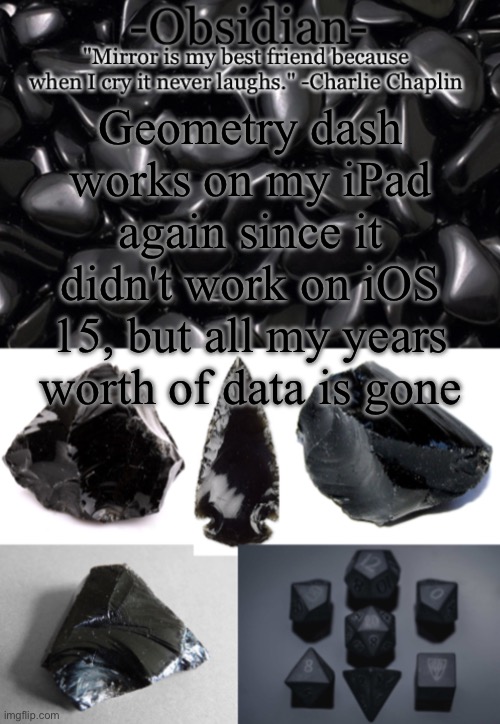 I haven't given up hope, I'm still trying to get my data back | Geometry dash works on my iPad again since it didn't work on iOS 15, but all my years worth of data is gone | image tagged in obsidian | made w/ Imgflip meme maker