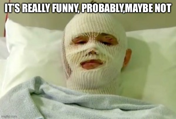 hospital bed survivor burn victim | IT’S REALLY FUNNY, PROBABLY,MAYBE NOT | image tagged in hospital bed survivor burn victim | made w/ Imgflip meme maker