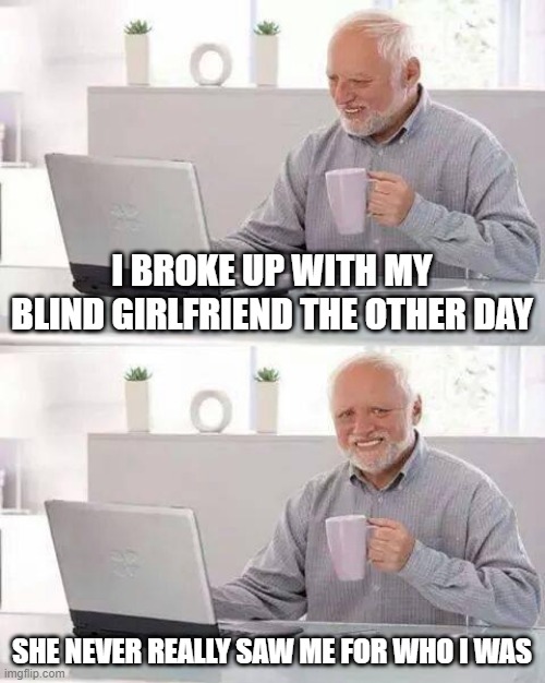 Never Seen | I BROKE UP WITH MY BLIND GIRLFRIEND THE OTHER DAY; SHE NEVER REALLY SAW ME FOR WHO I WAS | image tagged in memes,hide the pain harold | made w/ Imgflip meme maker