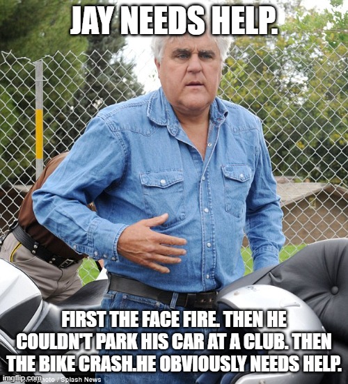 intervention | JAY NEEDS HELP. FIRST THE FACE FIRE. THEN HE COULDN'T PARK HIS CAR AT A CLUB. THEN THE BIKE CRASH.HE OBVIOUSLY NEEDS HELP. | image tagged in jay leno denim jeans | made w/ Imgflip meme maker