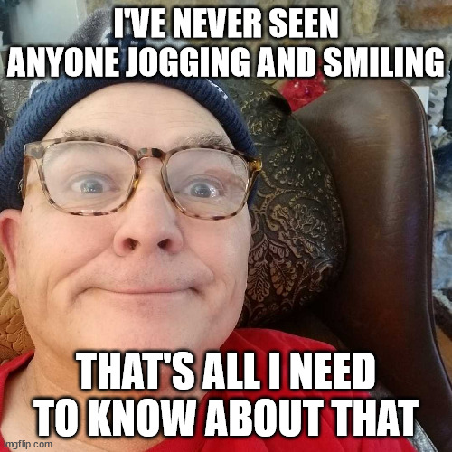 Durl Earl | I'VE NEVER SEEN ANYONE JOGGING AND SMILING; THAT'S ALL I NEED TO KNOW ABOUT THAT | image tagged in durl earl | made w/ Imgflip meme maker