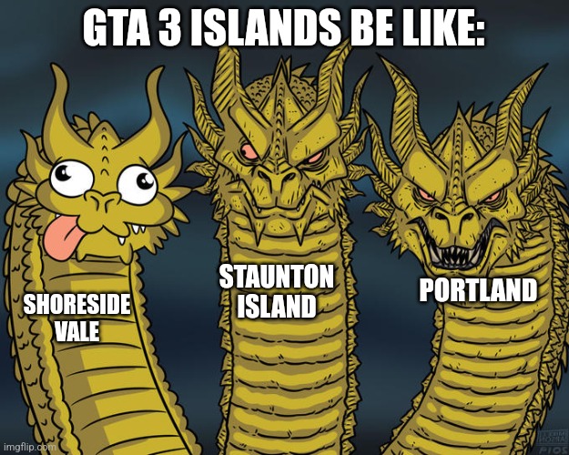 facts right? | GTA 3 ISLANDS BE LIKE:; STAUNTON ISLAND; PORTLAND; SHORESIDE VALE | image tagged in three-headed dragon,gaming,gta,gta 3 | made w/ Imgflip meme maker