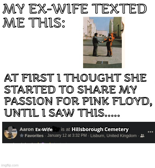 A picture is worth a thousand words. | MY EX-WIFE TEXTED 
ME THIS:; AT FIRST I THOUGHT SHE
STARTED TO SHARE MY 
PASSION FOR PINK FLOYD,
UNTIL I SAW THIS..... Ex-Wife; Hillsborough Cemetery | image tagged in meme,funny,music,pink floyd,hilarious,music meme | made w/ Imgflip meme maker