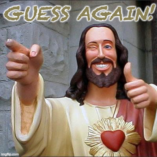 Buddy Christ Meme | GUESS AGAIN! | image tagged in memes,buddy christ | made w/ Imgflip meme maker