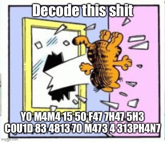 Y0 M4M4 15 50 F47 7H47 5H3 C0U1D 83 4813 70 M473 4 313PH4N7 | Decode this shit; Y0 M4M4 15 50 F47 7H47 5H3 C0U1D 83 4813 70 M473 4 313PH4N7 | image tagged in garfield gets thrown out of a window | made w/ Imgflip meme maker