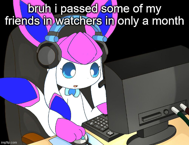 sylceon gaming?!1/!?! | bruh i passed some of my friends in watchers in only a month | image tagged in sylceon gaming 1/ | made w/ Imgflip meme maker