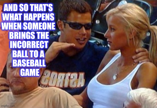 AND SO THAT'S 
WHAT HAPPENS 
WHEN SOMEONE 
BRINGS THE
 INCORRECT 
BALL TO A 
BASEBALL
 GAME | made w/ Imgflip meme maker