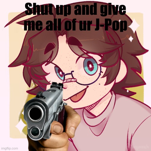 Shut up and give me all of u J-Pop | Shut up and give me all of ur J-Pop | image tagged in funny,why are you reading this,gun | made w/ Imgflip meme maker