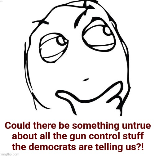 Question Rage Face Meme | Could there be something untrue
about all the gun control stuff
the democrats are telling us?! | image tagged in memes,question rage face | made w/ Imgflip meme maker