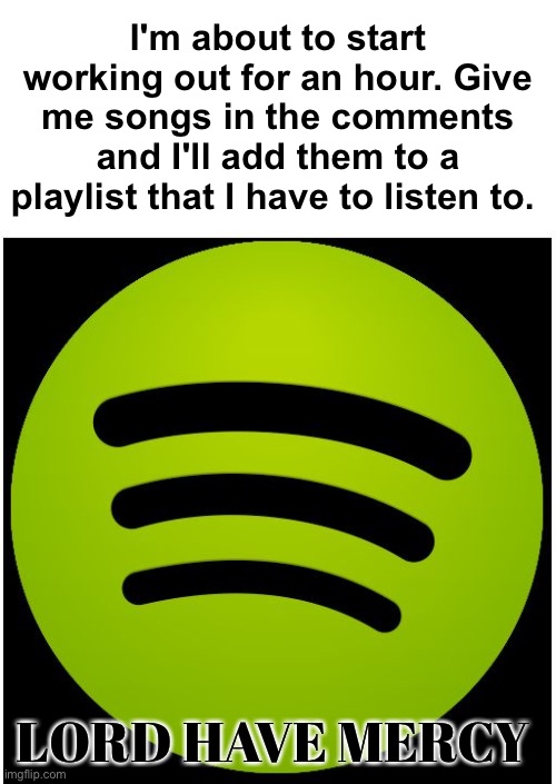You can comment as many as you want, just be nice ffs | I'm about to start working out for an hour. Give me songs in the comments and I'll add them to a playlist that I have to listen to. LORD HAVE MERCY | image tagged in spotify,memes,unfunny | made w/ Imgflip meme maker