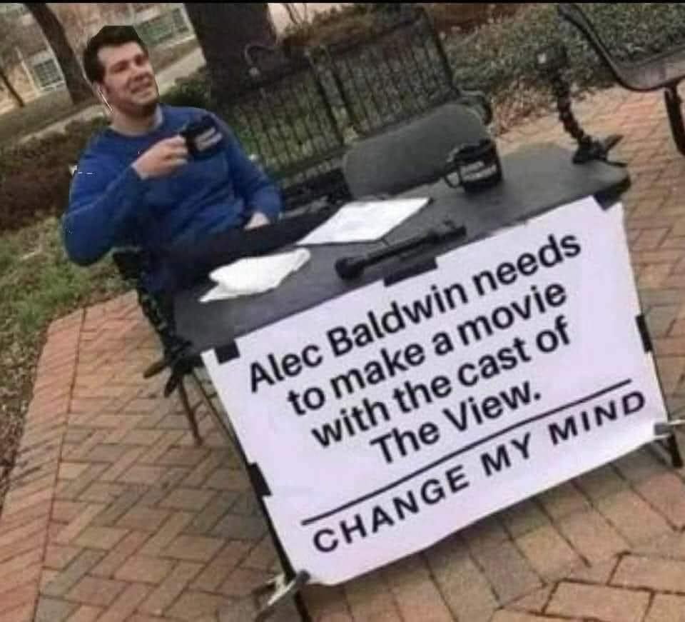 Alec Baldwin needs to make a movie with the cast of The View. | image tagged in alec baldwin,the view,change my mind crowder,triggered,alec baldwin trigger man | made w/ Imgflip meme maker