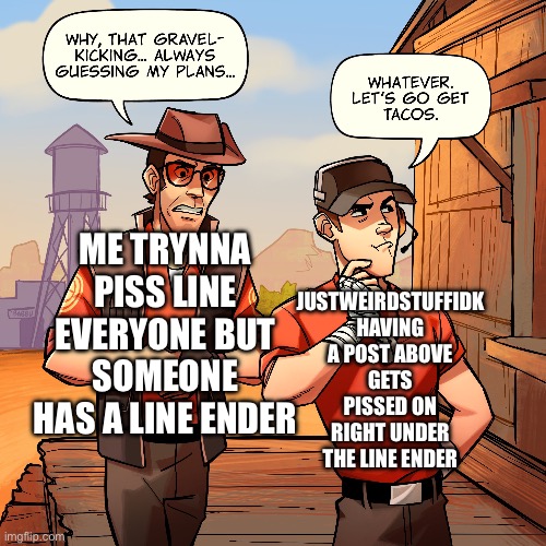 JUSTWEIRDSTUFFIDK HAVING A POST ABOVE GETS PISSED ON RIGHT UNDER THE LINE ENDER; ME TRYNNA PISS LINE EVERYONE BUT SOMEONE HAS A LINE ENDER | made w/ Imgflip meme maker