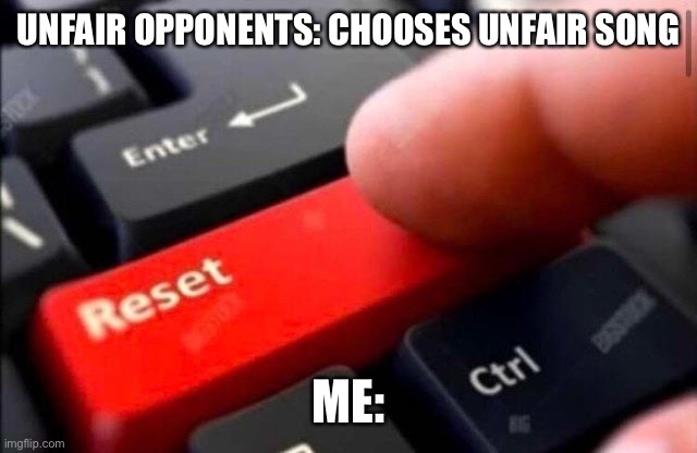 Reset button | UNFAIR OPPONENTS: CHOOSES UNFAIR SONG; ME: | image tagged in reset button | made w/ Imgflip meme maker