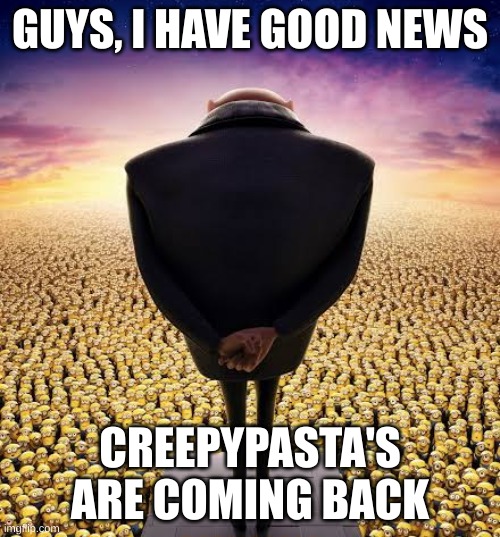 thanks to vibingleaf | GUYS, I HAVE GOOD NEWS; CREEPYPASTA'S ARE COMING BACK | image tagged in guys i have bad news,memes,creepypasta | made w/ Imgflip meme maker