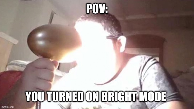 kid shining light into face | POV:; YOU TURNED ON BRIGHT MODE | image tagged in kid shining light into face | made w/ Imgflip meme maker