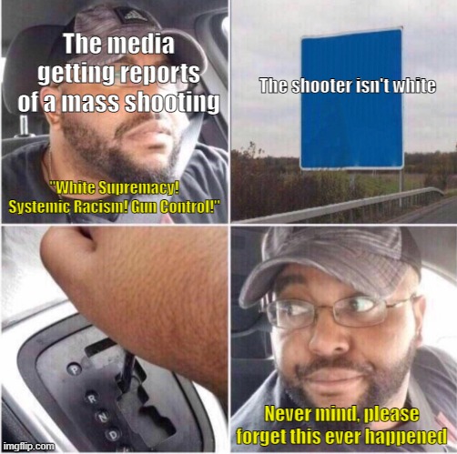 The media when facts are inconvenient to the narrative | The media getting reports of a mass shooting; The shooter isn't white; "White Supremacy! Systemic Racism! Gun Control!"; Never mind, please forget this ever happened | image tagged in back up,liberal media,mass shootings,corruption | made w/ Imgflip meme maker