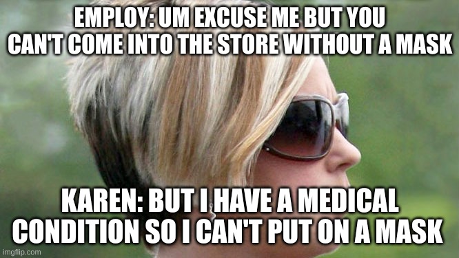 why are Karen always like this | EMPLOY: UM EXCUSE ME BUT YOU CAN'T COME INTO THE STORE WITHOUT A MASK; KAREN: BUT I HAVE A MEDICAL CONDITION SO I CAN'T PUT ON A MASK | image tagged in karen | made w/ Imgflip meme maker