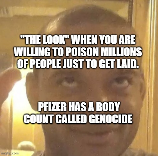 jordon walker | "THE LOOK" WHEN YOU ARE WILLING TO POISON MILLIONS OF PEOPLE JUST TO GET LAID. PFIZER HAS A BODY COUNT CALLED GENOCIDE | image tagged in jordon walker | made w/ Imgflip meme maker