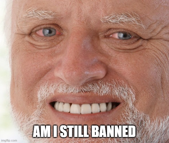 no but i was | AM I STILL BANNED | image tagged in hide the pain harold | made w/ Imgflip meme maker
