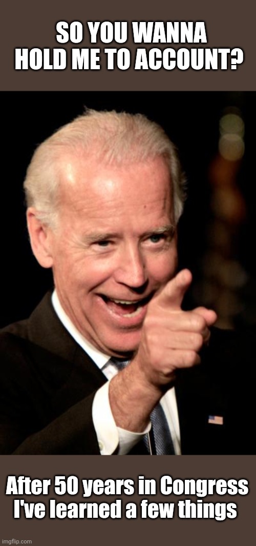 Smilin Biden | SO YOU WANNA HOLD ME TO ACCOUNT? After 50 years in Congress I've learned a few things | image tagged in memes,smilin biden | made w/ Imgflip meme maker