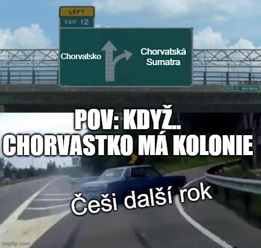 Left Exit 12 Off Ramp Meme | Chorvatsko; Chorvatská Sumatra; POV: KDYŽ.. CHORVASTKO MÁ KOLONIE; Češi další rok | image tagged in memes,left exit 12 off ramp | made w/ Imgflip meme maker