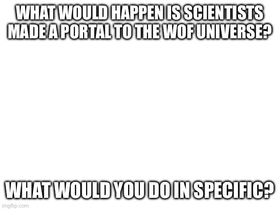 But seriously, I’m intrigued in just how humanity would react. | WHAT WOULD HAPPEN IS SCIENTISTS MADE A PORTAL TO THE WOF UNIVERSE? WHAT WOULD YOU DO IN SPECIFIC? | image tagged in blank white template,wings of fire,wof | made w/ Imgflip meme maker