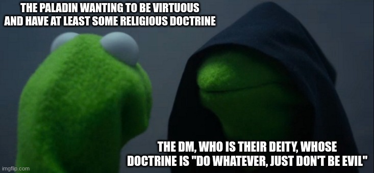 DM religion, another spicy homebrew by yours truly | THE PALADIN WANTING TO BE VIRTUOUS AND HAVE AT LEAST SOME RELIGIOUS DOCTRINE; THE DM, WHO IS THEIR DEITY, WHOSE DOCTRINE IS "DO WHATEVER, JUST DON'T BE EVIL" | image tagged in memes,evil kermit,dnd | made w/ Imgflip meme maker