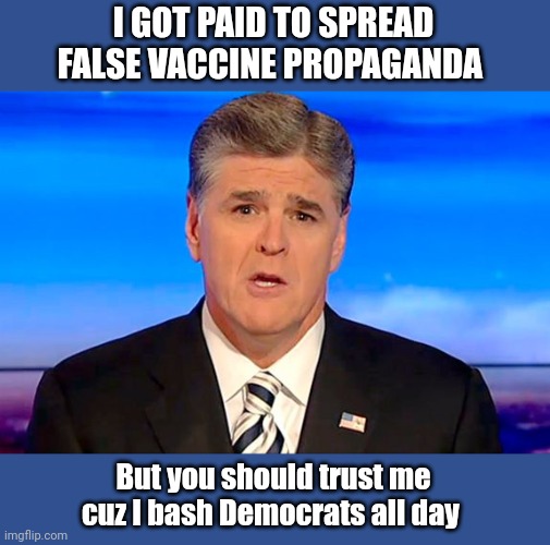 Sean Hannity Fox News | I GOT PAID TO SPREAD FALSE VACCINE PROPAGANDA; But you should trust me cuz I bash Democrats all day | image tagged in sean hannity fox news | made w/ Imgflip meme maker