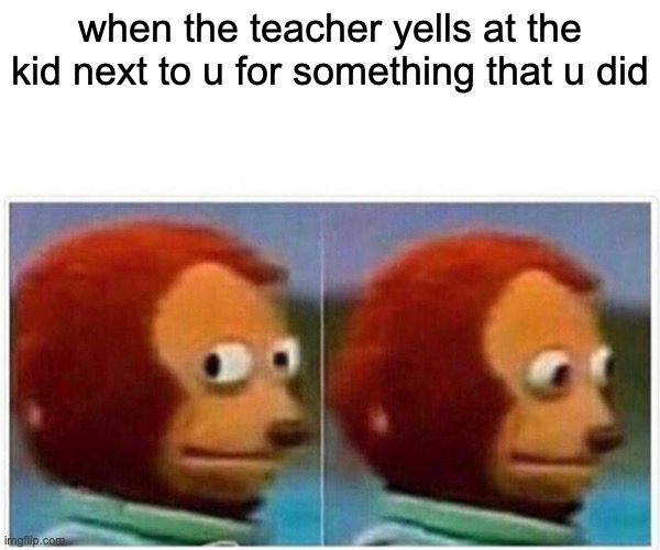 True tho | when the teacher yells at the kid next to u for something that u did | image tagged in memes,monkey puppet | made w/ Imgflip meme maker