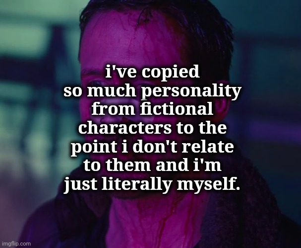 the | i've copied so much personality from fictional characters to the point i don't relate to them and i'm just literally myself. | image tagged in sad ryan gosling | made w/ Imgflip meme maker