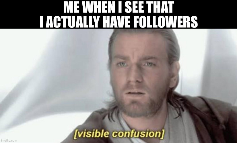Thanks to whoever is putting up with my bad memes | ME WHEN I SEE THAT I ACTUALLY HAVE FOLLOWERS | image tagged in visible confusion,imgflip,memes,funny,funny memes,imgflippers | made w/ Imgflip meme maker