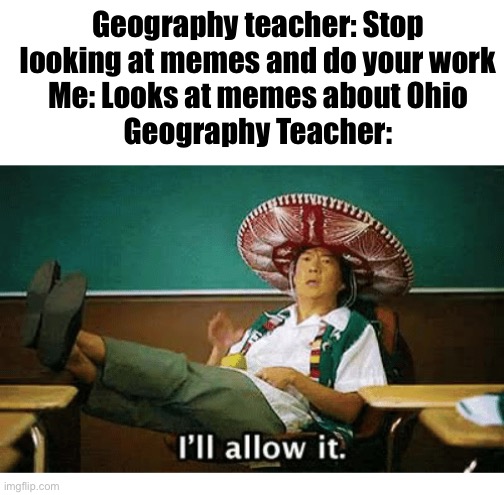I’ll allow it | Geography teacher: Stop looking at memes and do your work
Me: Looks at memes about Ohio
Geography Teacher: | image tagged in i ll allow it | made w/ Imgflip meme maker