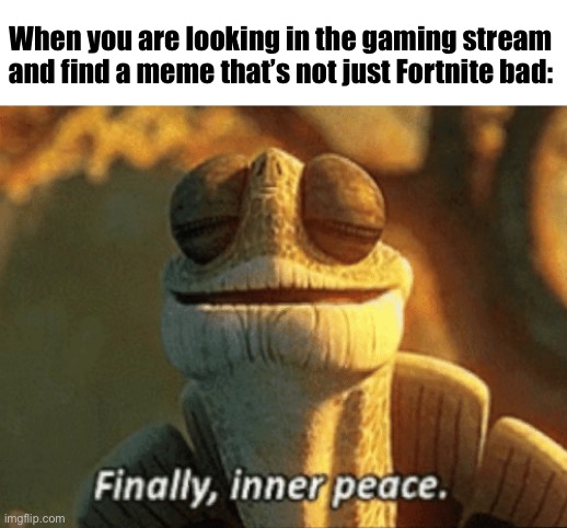 It is bad (nowadays), but still have some creativity people come on | When you are looking in the gaming stream and find a meme that’s not just Fortnite bad: | image tagged in finally inner peace | made w/ Imgflip meme maker