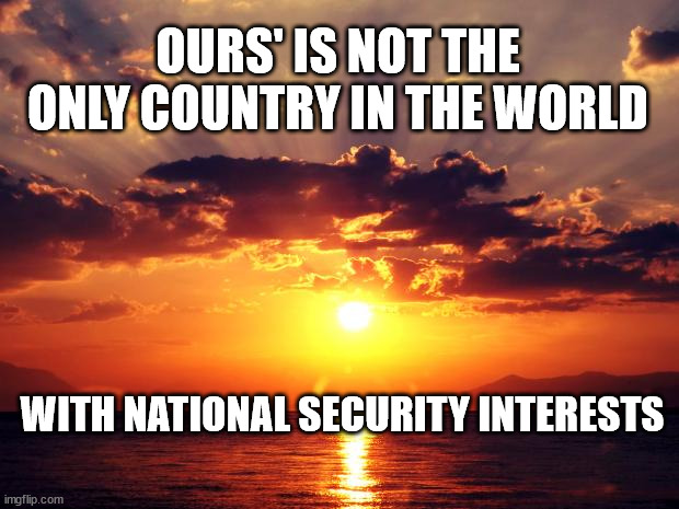Sunset |  OURS' IS NOT THE ONLY COUNTRY IN THE WORLD; WITH NATIONAL SECURITY INTERESTS | image tagged in sunset | made w/ Imgflip meme maker