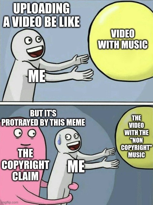 ALWAYS HAPPENS!! | UPLOADING A VIDEO BE LIKE; VIDEO WITH MUSIC; ME; THE VIDEO WITH THE "NON COPYRIGHT" MUSIC; BUT IT'S PROTRAYED BY THIS MEME; THE COPYRIGHT CLAIM; ME | image tagged in memes,running away balloon | made w/ Imgflip meme maker