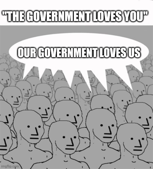 NPCProgramScreed | "THE GOVERNMENT LOVES YOU"; OUR GOVERNMENT LOVES US | image tagged in npcprogramscreed | made w/ Imgflip meme maker