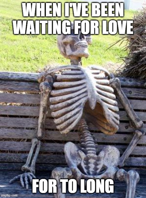 Waiting Skeleton | WHEN I'VE BEEN WAITING FOR LOVE; FOR TO LONG | image tagged in memes,waiting skeleton | made w/ Imgflip meme maker