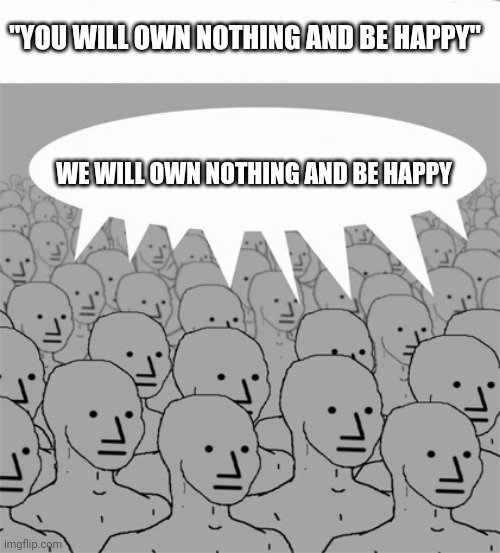 NPCProgramScreed | "YOU WILL OWN NOTHING AND BE HAPPY"; WE WILL OWN NOTHING AND BE HAPPY | image tagged in npcprogramscreed | made w/ Imgflip meme maker