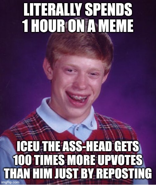 Bad Luck Brian | LITERALLY SPENDS 1 HOUR ON A MEME; ICEU THE ASS-HEAD GETS 100 TIMES MORE UPVOTES THAN HIM JUST BY REPOSTING | image tagged in memes,bad luck brian | made w/ Imgflip meme maker